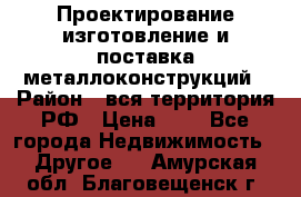 Проектирование,изготовление и поставка металлоконструкций › Район ­ вся территория РФ › Цена ­ 1 - Все города Недвижимость » Другое   . Амурская обл.,Благовещенск г.